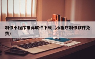 霍邱制作小程序推荐软件下载（小程序制作软件免费）