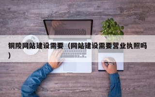 霍邱铜陵网站建设需要（网站建设需要营业执照吗）
