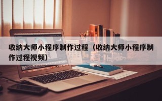 霍邱收纳大师小程序制作过程（收纳大师小程序制作过程视频）