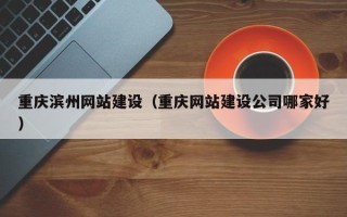 霍邱重庆滨州网站建设（重庆网站建设公司哪家好）