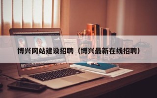 霍邱博兴网站建设招聘（博兴最新在线招聘）
