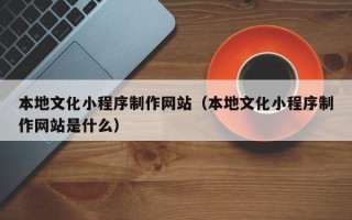 霍邱本地文化小程序制作网站（本地文化小程序制作网站是什么）