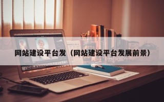 霍邱网站建设平台发（网站建设平台发展前景）