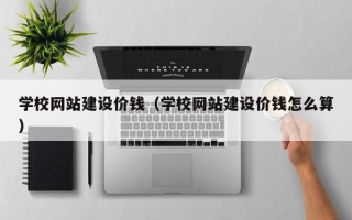 霍邱学校网站建设价钱（学校网站建设价钱怎么算）