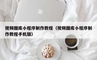霍邱视频图库小程序制作教程（视频图库小程序制作教程手机版）