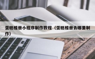 霍邱蛋糕相册小程序制作教程（蛋糕相册去哪里制作）